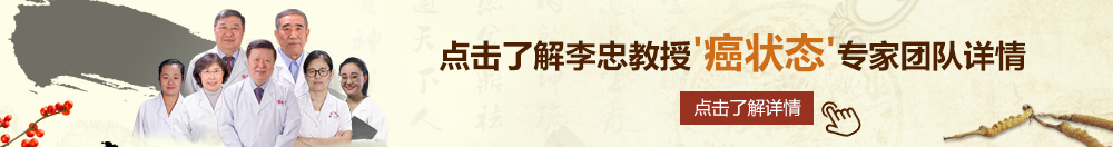 鸡巴插逼不卡的网站北京御方堂李忠教授“癌状态”专家团队详细信息